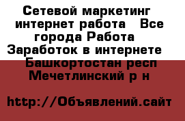 Сетевой маркетинг. интернет работа - Все города Работа » Заработок в интернете   . Башкортостан респ.,Мечетлинский р-н